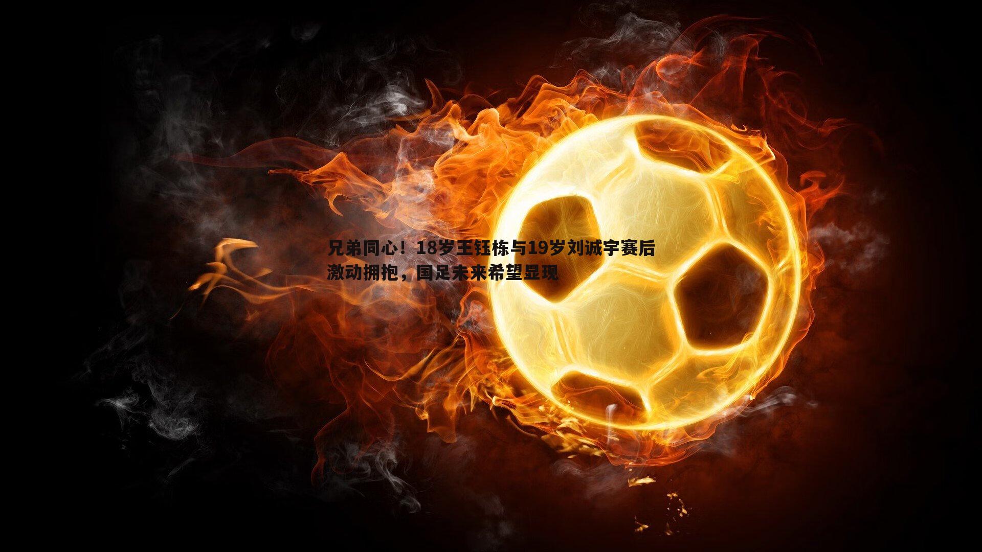 od体育-兄弟同心！18岁王钰栋与19岁刘诚宇赛后激动拥抱，国足未来希望显现