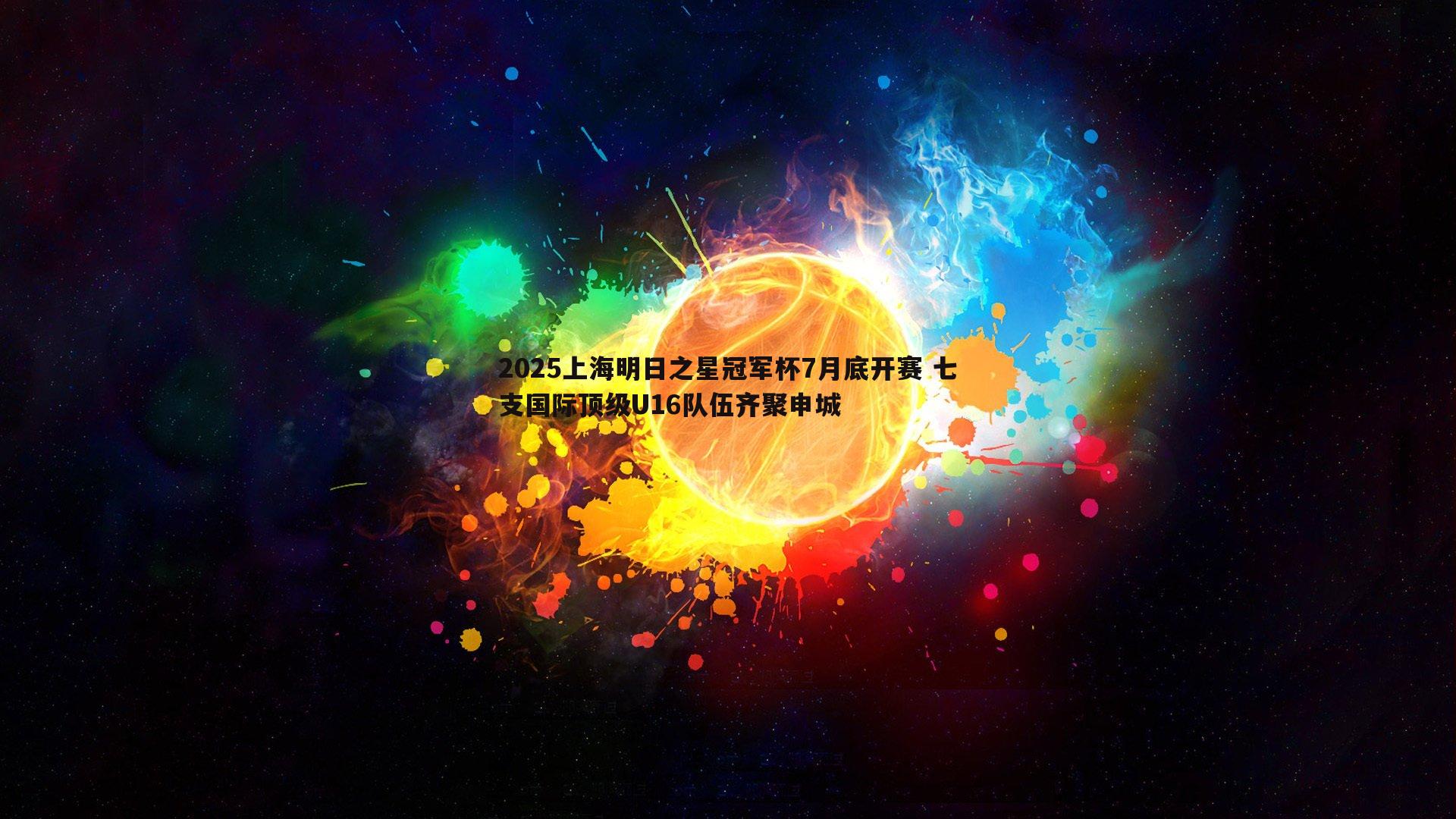od体育-2025上海明日之星冠军杯7月底开赛 七支国际顶级U16队伍齐聚申城