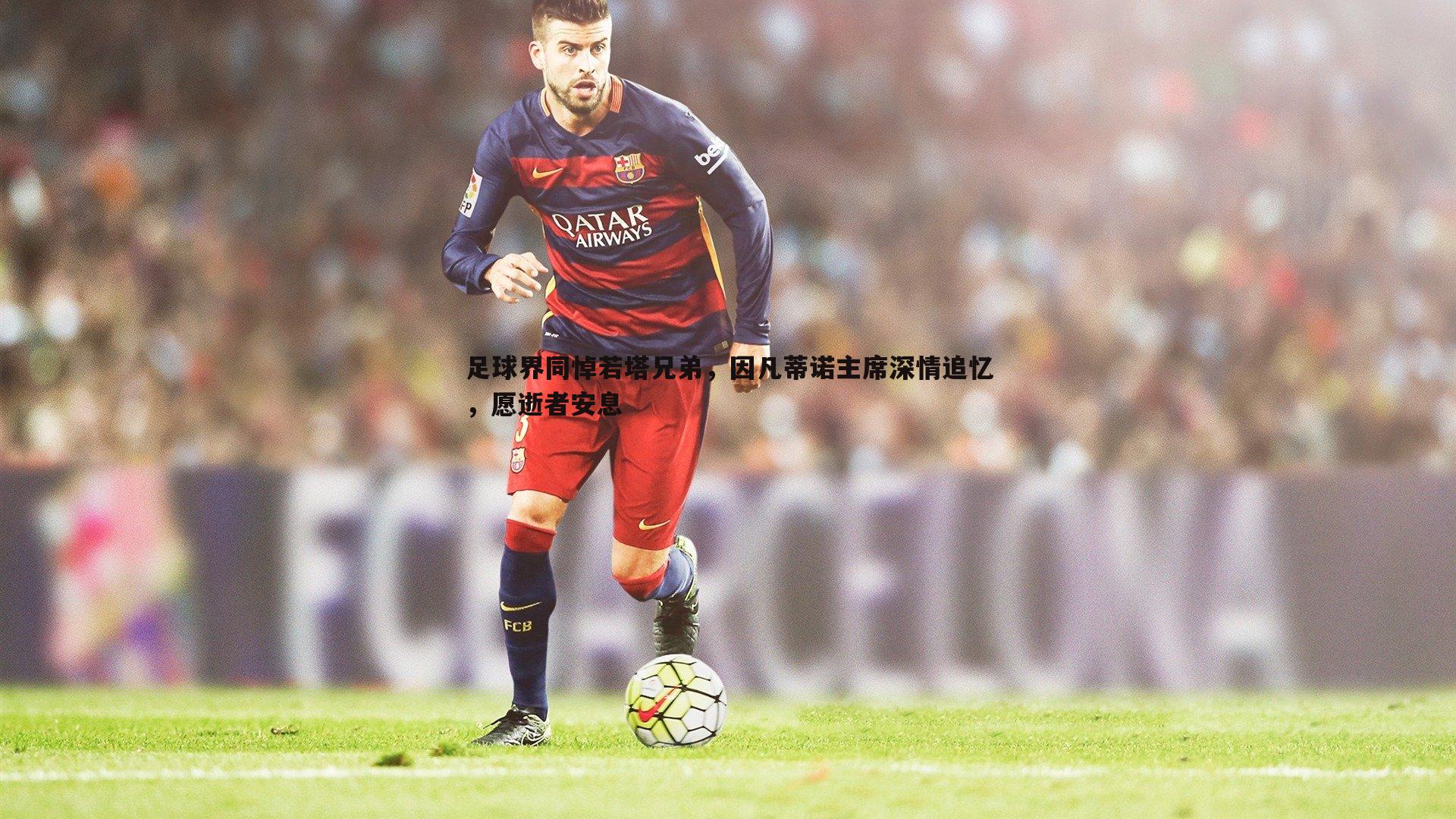 足球界同悼若塔兄弟,因凡蒂诺主席深情追忆,愿逝者安息