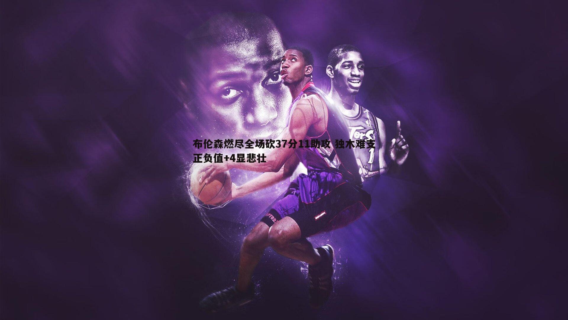 od体育-布伦森燃尽全场砍37分11助攻 独木难支正负值+4显悲壮