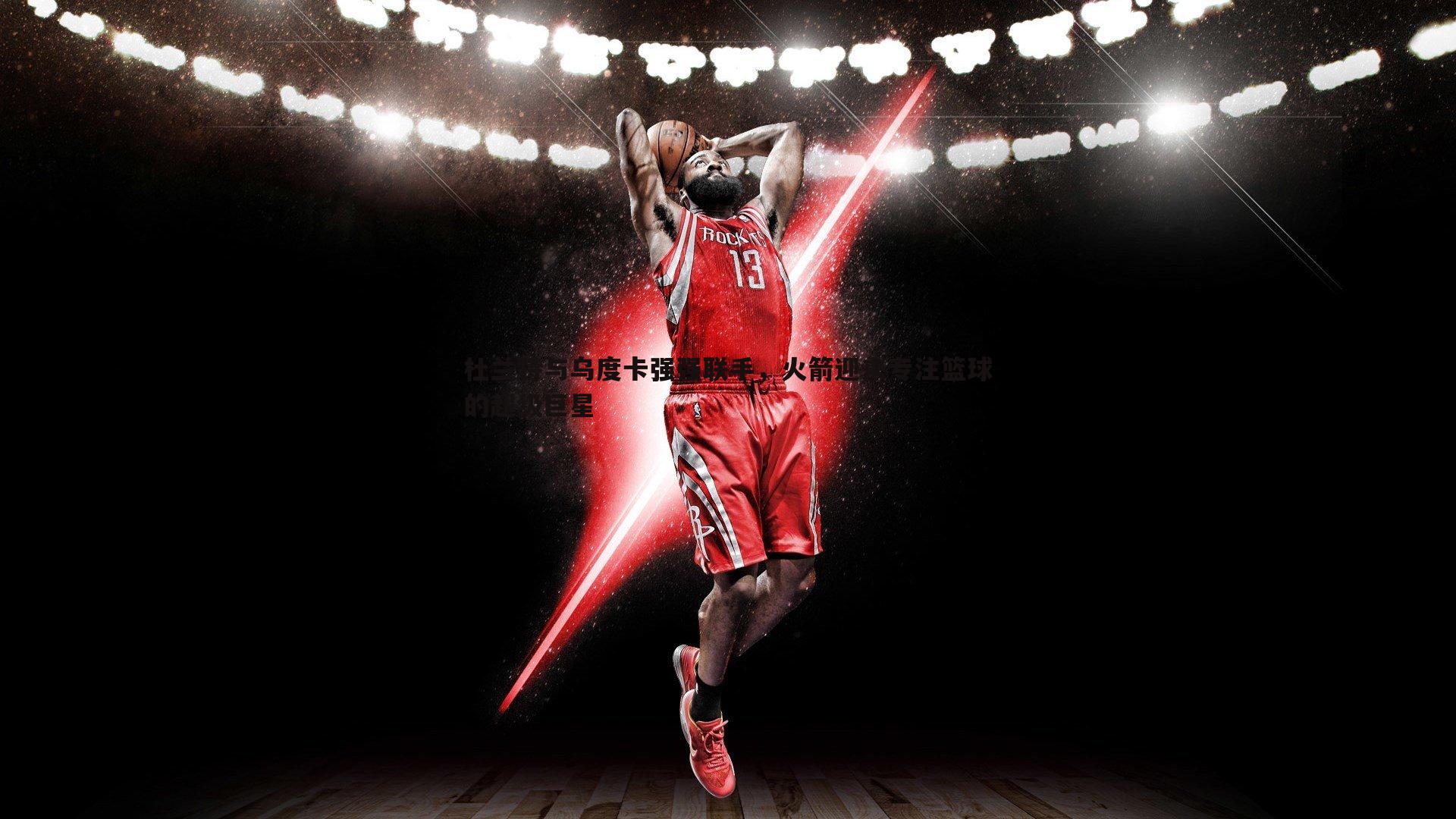 od体育-杜兰特与乌度卡强强联手，火箭迎来专注篮球的超级巨星