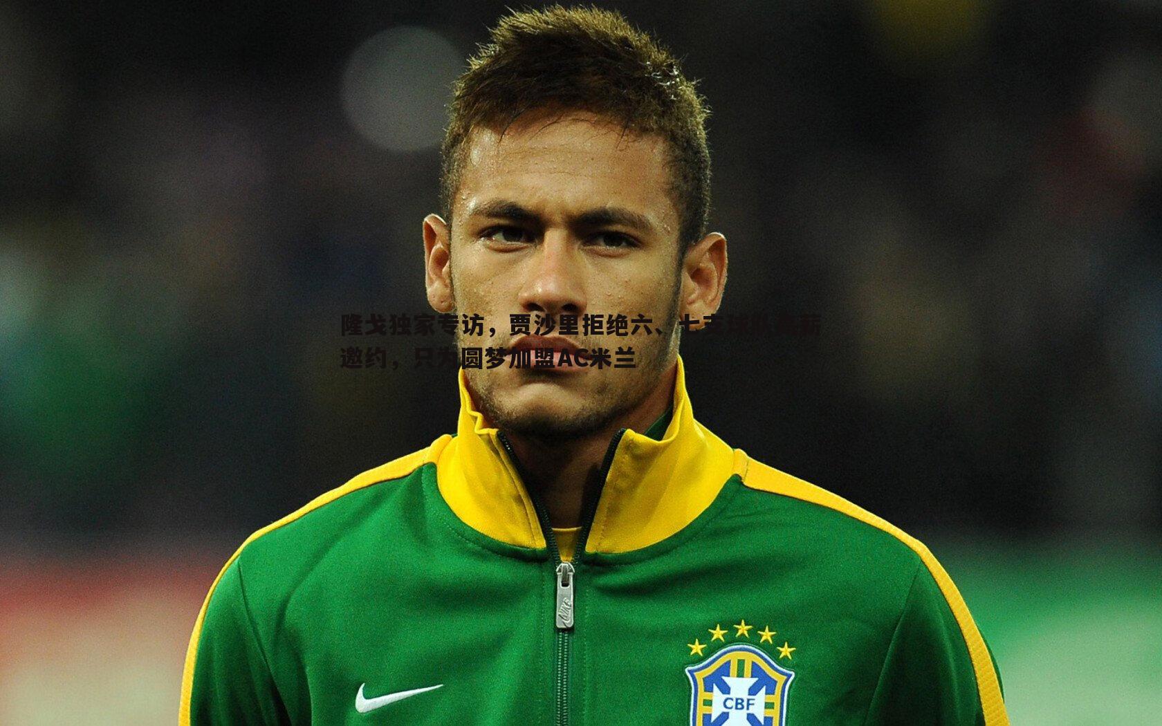隆戈独家专访，贾沙里拒绝六、七支球队高薪邀约，只为圆梦加盟AC米兰